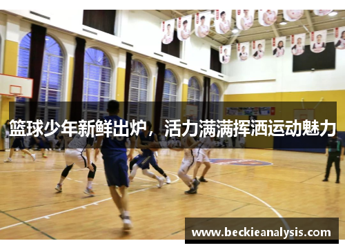 篮球少年新鲜出炉，活力满满挥洒运动魅力